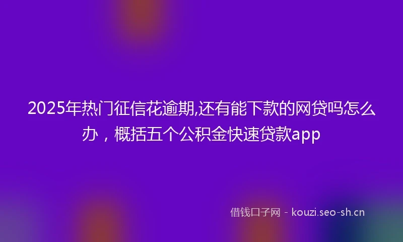2025年热门征信花逾期,还有能下款的网贷吗怎么办，概括五个公积金快速贷款app