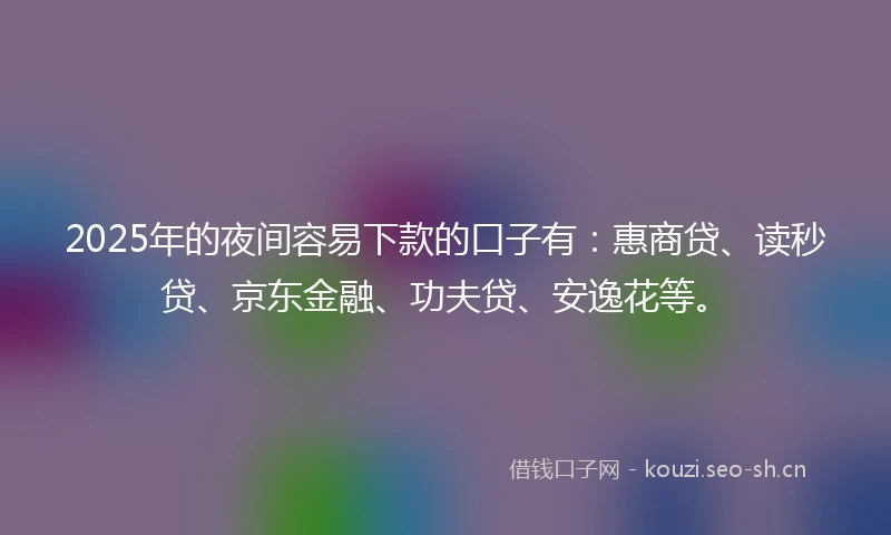 2025年的夜间容易下款的口子有：惠商贷、读秒贷、京东金融、功夫贷、安逸花等。