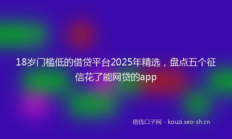 18岁门槛低的借贷平台2025年精选，盘点五个征信花了能网贷的app