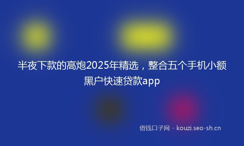 半夜下款的高炮2025年精选，整合五个手机小额黑户快速贷款app