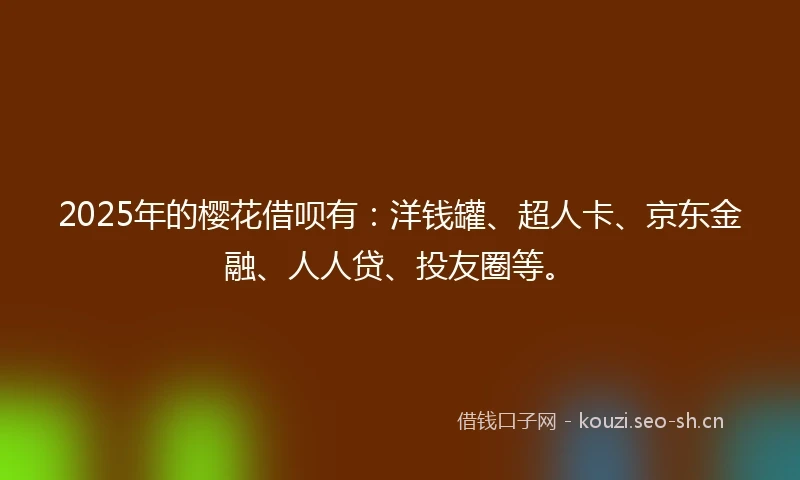 2025年的樱花借呗有：洋钱罐、超人卡、京东金融、人人贷、投友圈等。