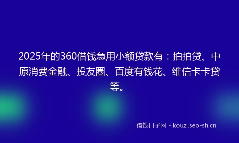 2025年的360借钱急用小额贷款有：拍拍贷、中原消费金融、投友圈、百度有钱花、维信卡卡贷等。