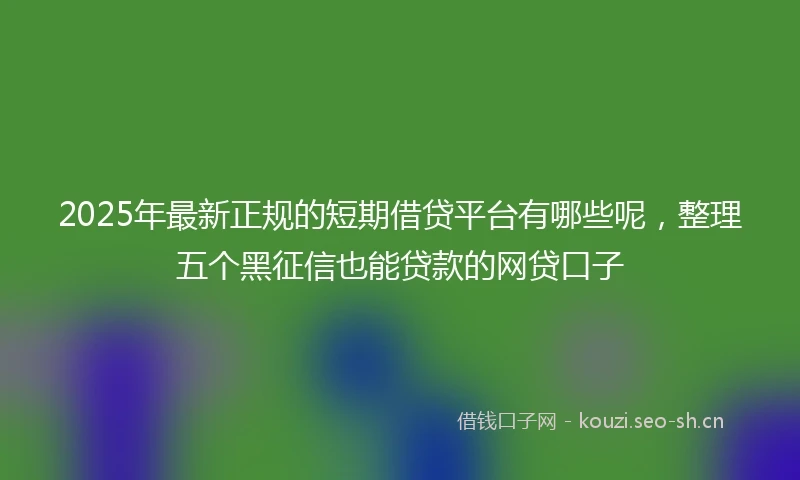 2025年最新正规的短期借贷平台有哪些呢,整理五个黑征信也能贷款的网贷口子