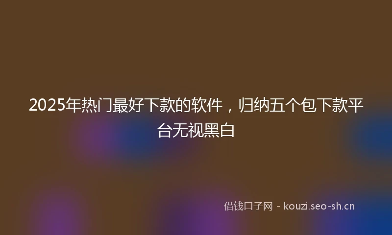 2025年热门最好下款的软件,归纳五个包下款平台无视黑白