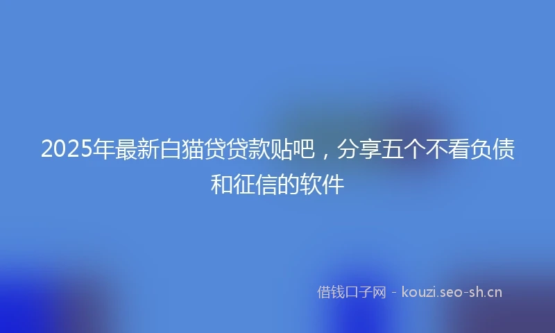 2025年最新白猫贷贷款贴吧，分享五个不看负债和征信的软件