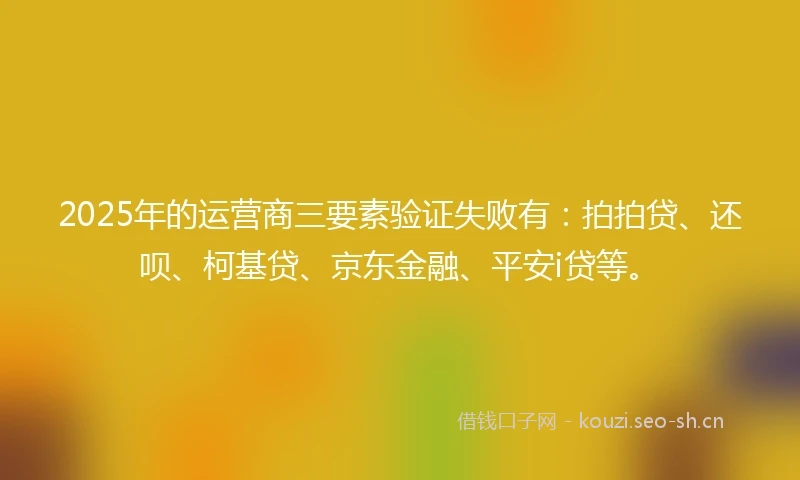 2025年的运营商三要素验证失败有：拍拍贷、还呗、柯基贷、京东金融、平安i贷等。
