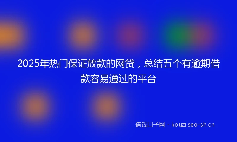 2025年热门保证放款的网贷，总结五个有逾期借款容易通过的平台