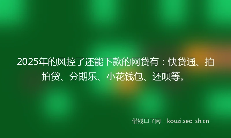 2025年的风控了还能下款的网贷有：快贷通、拍拍贷、分期乐、小花钱包、还呗等。