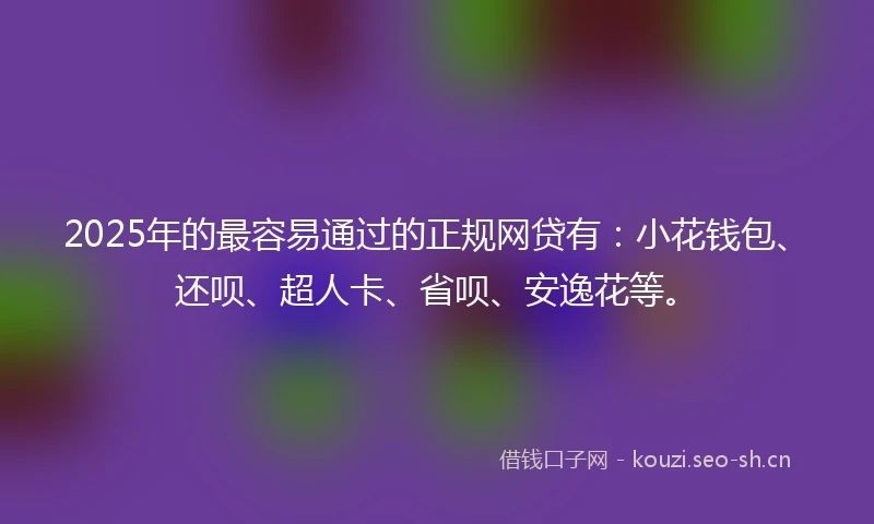 2025年的最容易通过的正规网贷有：小花钱包、还呗、超人卡、省呗、安逸花等。