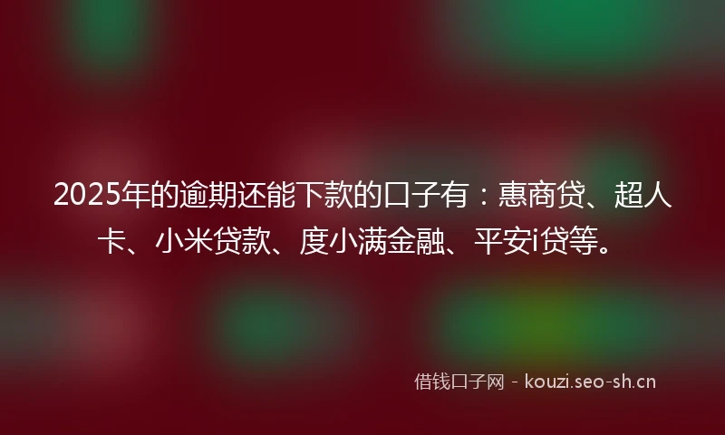 2025年的逾期还能下款的口子有：惠商贷、超人卡、小米贷款、度小满金融、平安i贷等。