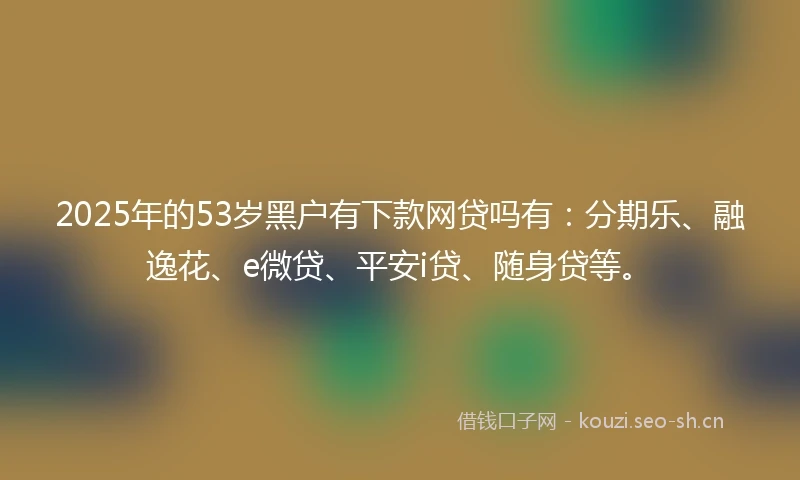 2025年的53岁黑户有下款网贷吗有：分期乐、融逸花、e微贷、平安i贷、随身贷等。