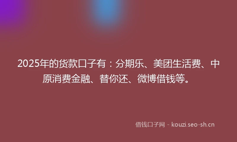 2025年的货款口子有：分期乐、美团生活费、中原消费金融、替你还、微博借钱等。