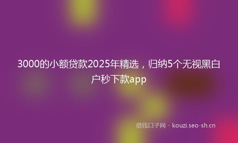 3000的小额贷款2025年精选，归纳5个无视黑白户秒下款app