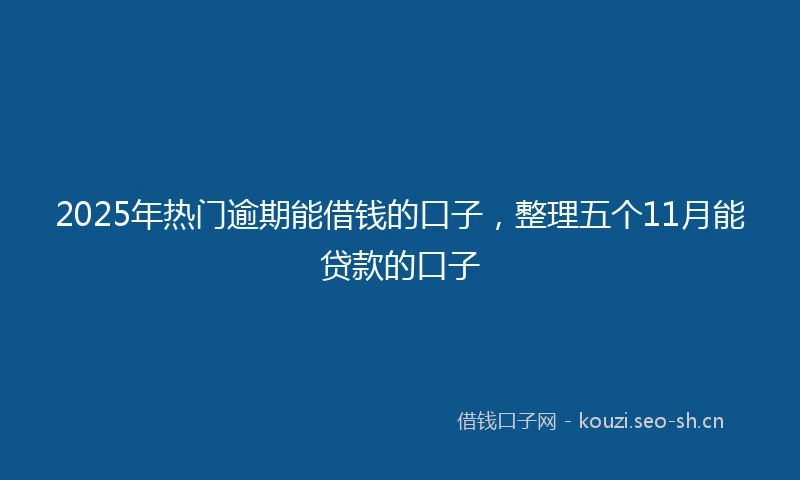 2025年热门逾期能借钱的口子，整理五个11月能贷款的口子