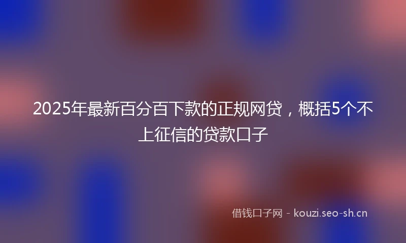 2025年最新百分百下款的正规网贷，概括5个不上征信的贷款口子