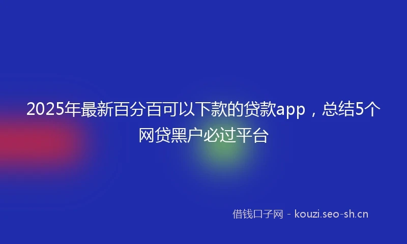 2025年最新百分百可以下款的贷款app，总结5个网贷黑户必过平台