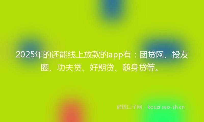 2025年的还能线上放款的app有:团贷网、投友圈、功夫贷、好期贷、随身贷等。