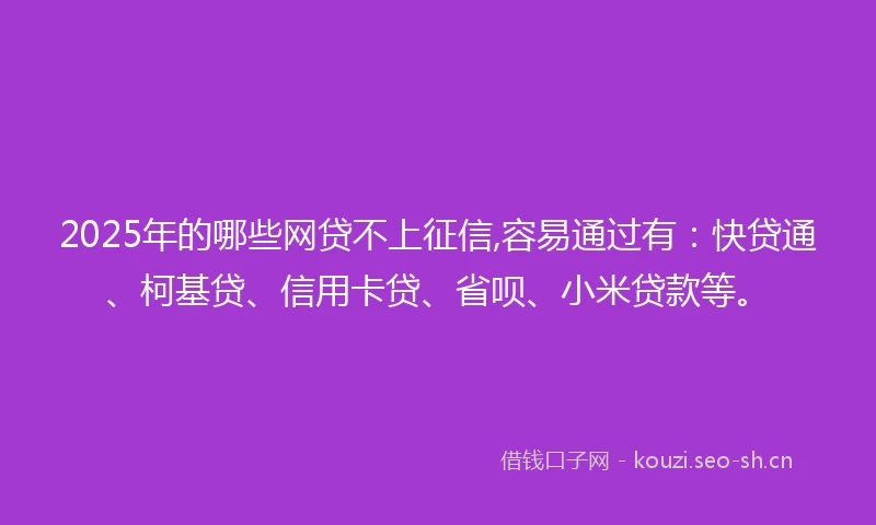 2025年的哪些网贷不上征信,容易通过有:快贷通、柯基贷、信用卡贷、省呗、小米贷款等。
