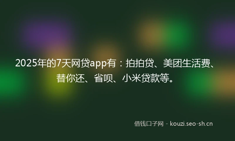 2025年的7天网贷app有：拍拍贷、美团生活费、替你还、省呗、小米贷款等。