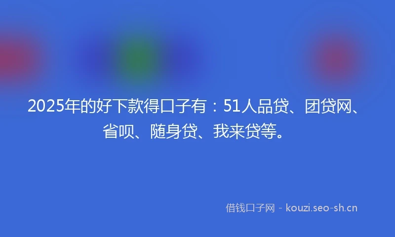 2025年的好下款得口子有：51人品贷、团贷网、省呗、随身贷、我来贷等。