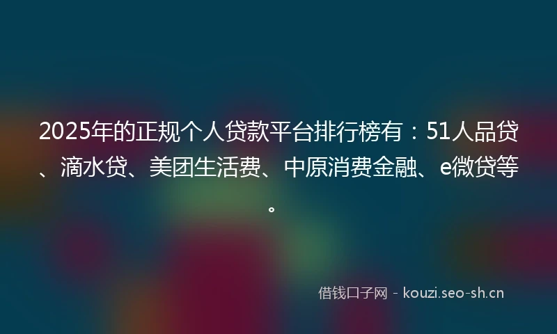 2025年的正规个人贷款平台排行榜有：51人品贷、滴水贷、美团生活费、中原消费金融、e微贷等。