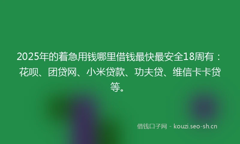 2025年的着急用钱哪里借钱最快最安全18周有：花呗、团贷网、小米贷款、功夫贷、维信卡卡贷等。