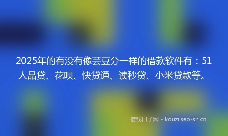 2025年的有没有像芸豆分一样的借款软件有：51人品贷、花呗、快贷通、读秒贷、小米贷款等。
