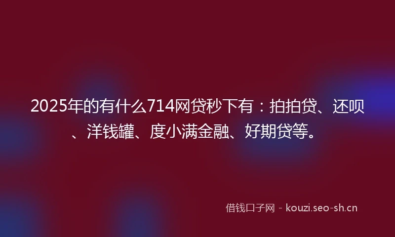 2025年的有什么714网贷秒下有：拍拍贷、还呗、洋钱罐、度小满金融、好期贷等。