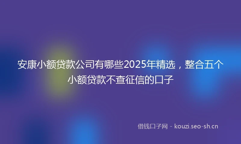 安康小额贷款公司有哪些2025年精选，整合五个小额贷款不查征信的口子