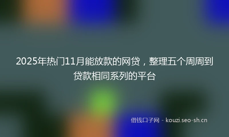 2025年热门11月能放款的网贷，整理五个周周到贷款相同系列的平台