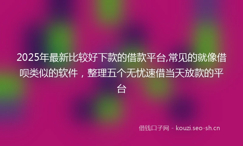 2025年最新比较好下款的借款平台,常见的就像借呗类似的软件，整理五个无忧速借当天放款的平台