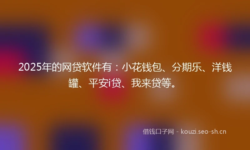 2025年的网贷软件有：小花钱包、分期乐、洋钱罐、平安i贷、我来贷等。