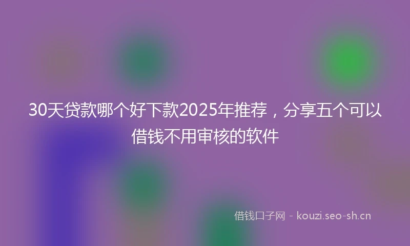 30天贷款哪个好下款2025年推荐，分享五个可以借钱不用审核的软件