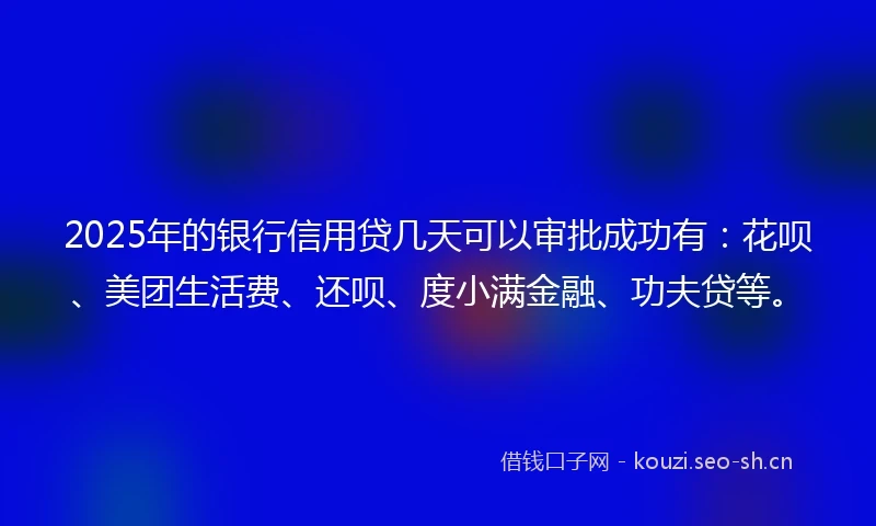 2025年的银行信用贷几天可以审批成功有:花呗、美团生活费、还呗、度小满金融、功夫贷等。