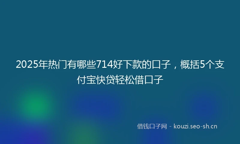 2025年热门有哪些714好下款的口子，概括5个支付宝快贷轻松借口子