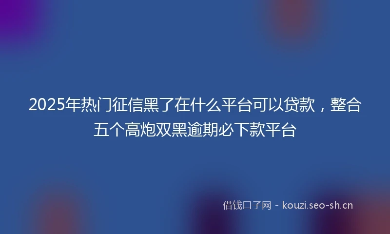 2025年热门征信黑了在什么平台可以贷款，整合五个高炮双黑逾期必下款平台