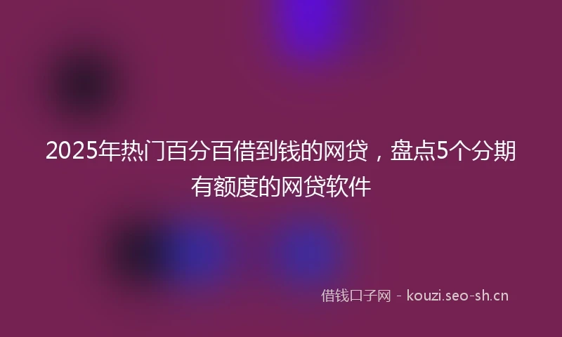 2025年热门百分百借到钱的网贷，盘点5个分期有额度的网贷软件