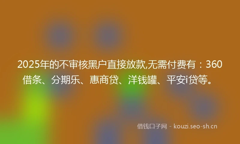 2025年的不审核黑户直接放款,无需付费有：360借条、分期乐、惠商贷、洋钱罐、平安i贷等。