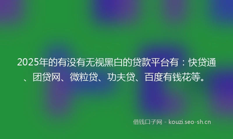 2025年的有没有无视黑白的贷款平台有：快贷通、团贷网、微粒贷、功夫贷、百度有钱花等。