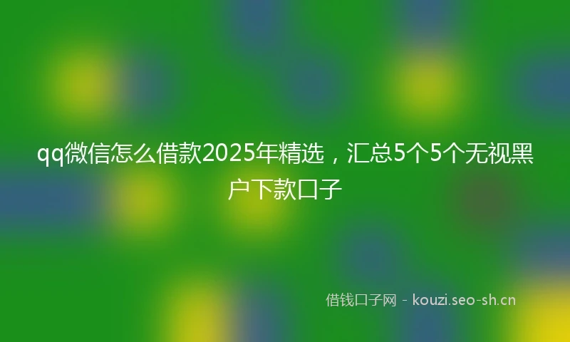 qq微信怎么借款2025年精选，汇总5个5个无视黑户下款口子
