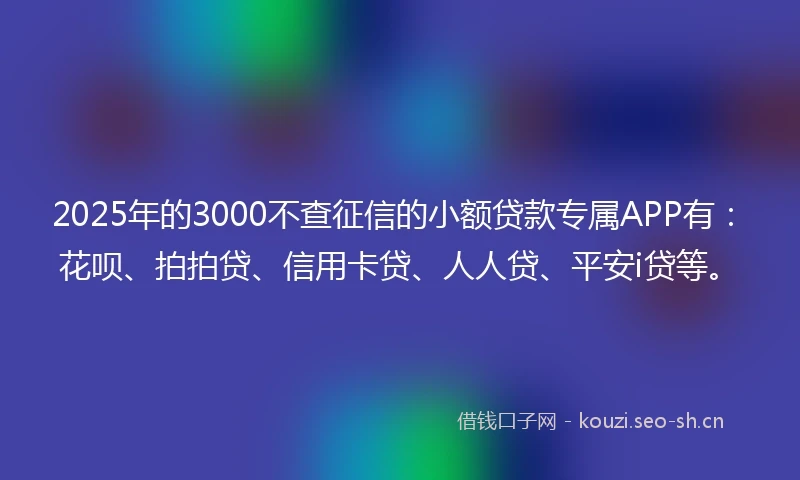 2025年的3000不查征信的小额贷款专属APP有：花呗、拍拍贷、信用卡贷、人人贷、平安i贷等。