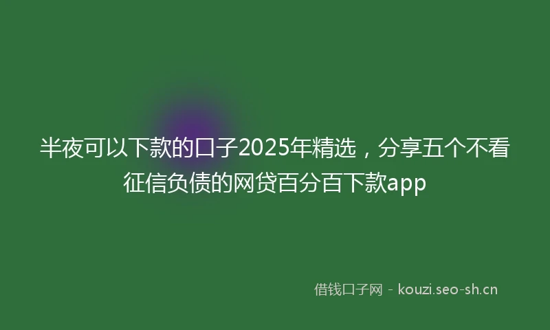 半夜可以下款的口子2025年精选，分享五个不看征信负债的网贷百分百下款app