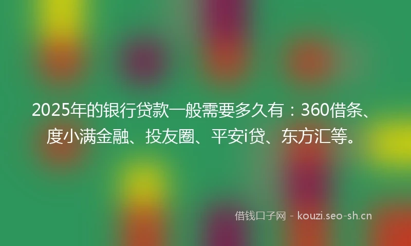 2025年的银行贷款一般需要多久有：360借条、度小满金融、投友圈、平安i贷、东方汇等。