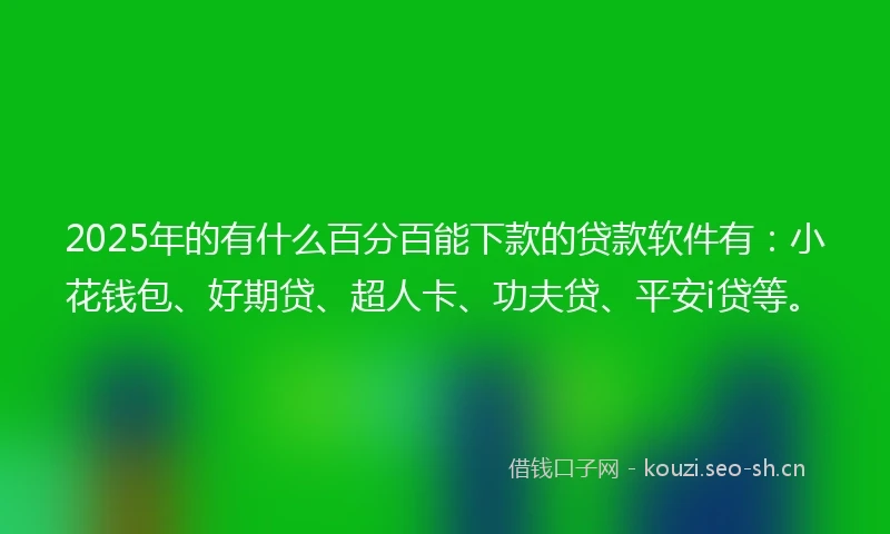 2025年的有什么百分百能下款的贷款软件有：小花钱包、好期贷、超人卡、功夫贷、平安i贷等。