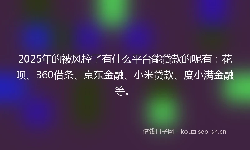 2025年的被风控了有什么平台能贷款的呢有:花呗、360借条、京东金融、小米贷款、度小满金融等。