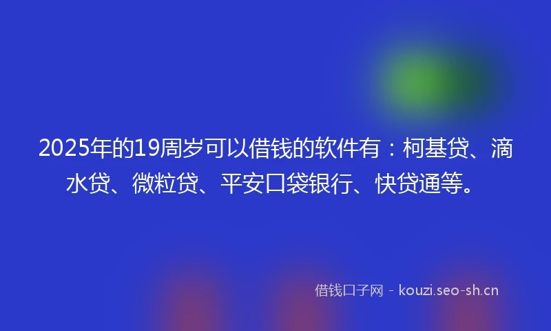 2025年的19周岁可以借钱的软件有：柯基贷、滴水贷、微粒贷、平安口袋银行、快贷通等。