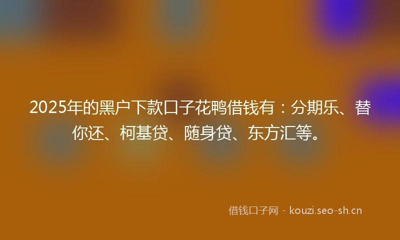 2025年的黑户下款口子花鸭借钱有：分期乐、替你还、柯基贷、随身贷、东方汇等。
