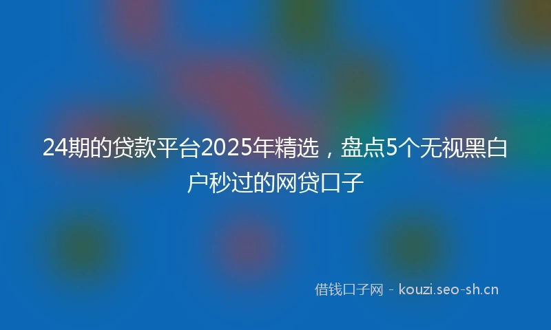 24期的贷款平台2025年精选，盘点5个无视黑白户秒过的网贷口子