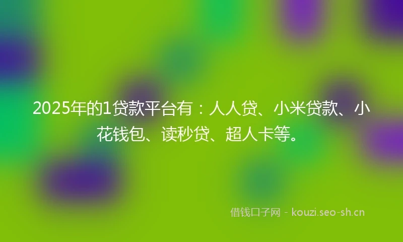 2025年的1贷款平台有：人人贷、小米贷款、小花钱包、读秒贷、超人卡等。