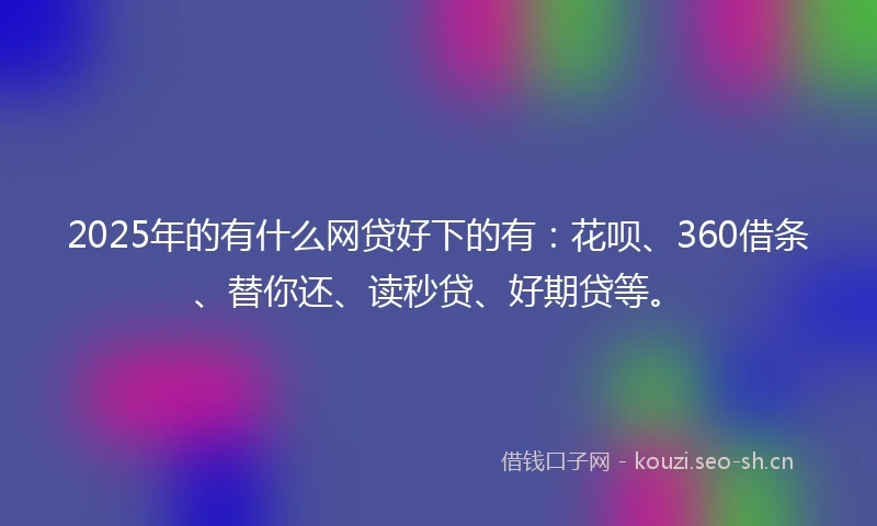 2025年的有什么网贷好下的有：花呗、360借条、替你还、读秒贷、好期贷等。